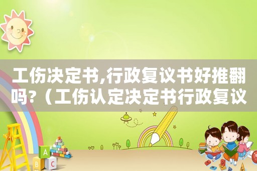 工傷決定書,行政復(fù)議書好推翻嗎?（工傷認(rèn)定決定書行政復(fù)議范例）