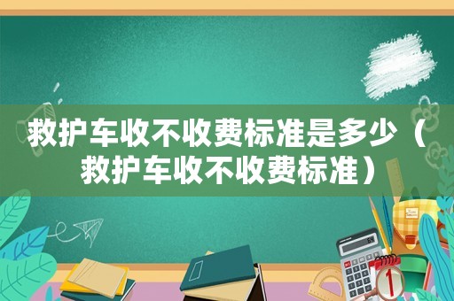 救護(hù)車收不收費(fèi)標(biāo)準(zhǔn)是多少（救護(hù)車收不收費(fèi)標(biāo)準(zhǔn)）