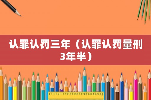 認(rèn)罪認(rèn)罰三年（認(rèn)罪認(rèn)罰量刑3年半）