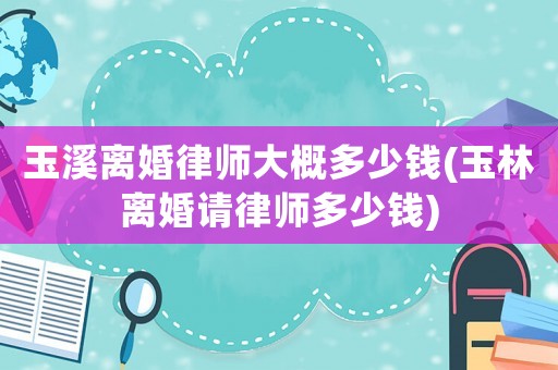 玉溪離婚律師大概多少錢(玉林離婚請律師多少錢)