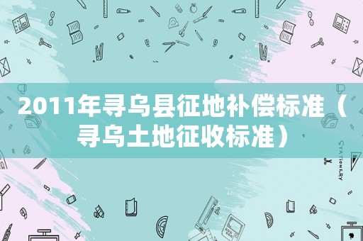 2011年尋烏縣征地補償標(biāo)準(zhǔn)（尋烏土地征收標(biāo)準(zhǔn)）