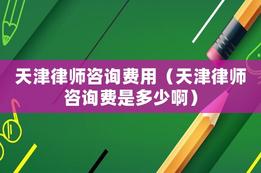 天津律師咨詢費(fèi)用（天津律師咨詢費(fèi)是多少啊）