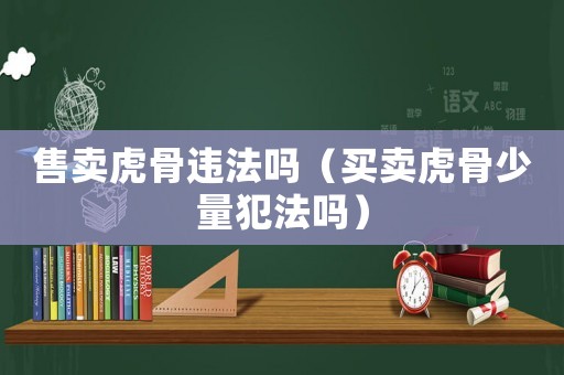 售賣虎骨違法嗎（買賣虎骨少量犯法嗎）