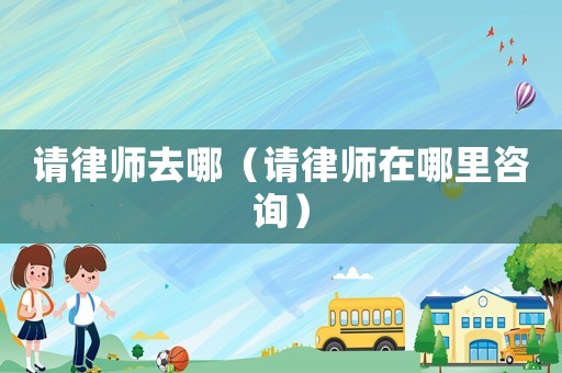 請(qǐng)律師去哪（請(qǐng)律師在哪里咨詢）