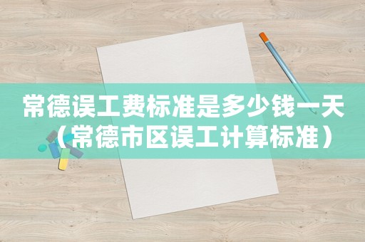 常德誤工費(fèi)標(biāo)準(zhǔn)是多少錢一天（常德市區(qū)誤工計算標(biāo)準(zhǔn)）