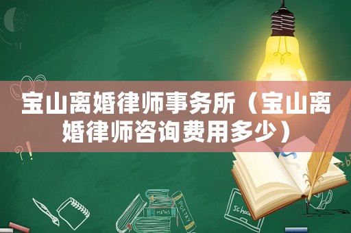 寶山離婚律師事務(wù)所（寶山離婚律師咨詢費(fèi)用多少）