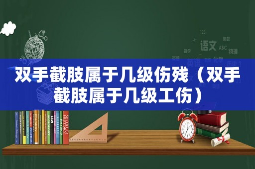 雙手截肢屬于幾級(jí)傷殘（雙手截肢屬于幾級(jí)工傷）