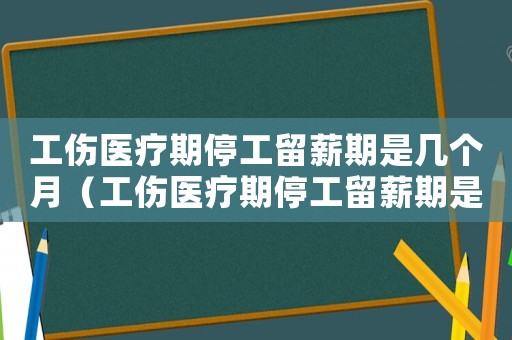 工傷醫(yī)療期停工留薪期是幾個月（工傷醫(yī)療期停工留薪期是）