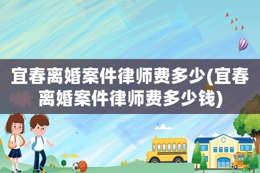 宜春離婚案件律師費(fèi)多少(宜春離婚案件律師費(fèi)多少錢)
