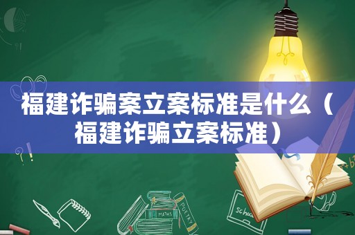福建詐騙案立案標準是什么（福建詐騙立案標準）