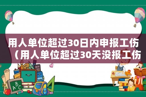 用人單位超過30日內(nèi)申報(bào)工傷（用人單位超過30天沒報(bào)工傷）
