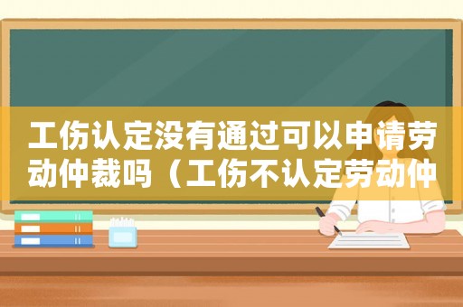 工傷認(rèn)定沒有通過可以申請勞動仲裁嗎（工傷不認(rèn)定勞動仲裁）