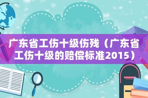 廣東省工傷十級傷殘（廣東省工傷十級的賠償標(biāo)準(zhǔn)2015）