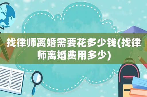 找律師離婚需要花多少錢(qián)(找律師離婚費(fèi)用多少)