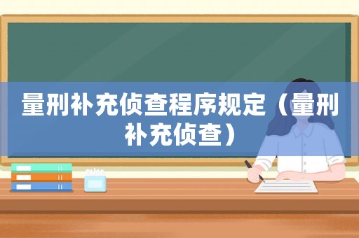 量刑補充偵查程序規(guī)定（量刑補充偵查）