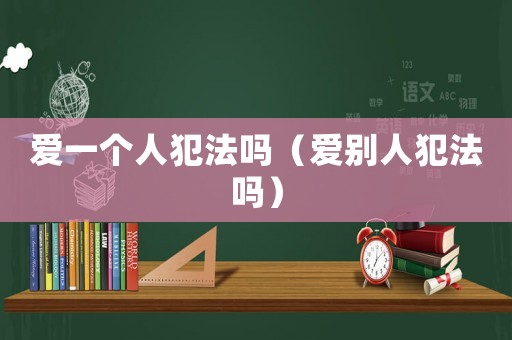 愛(ài)一個(gè)人犯法嗎（愛(ài)別人犯法嗎）