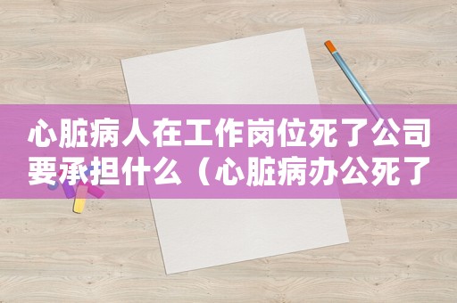 心臟病人在工作崗位死了公司要承擔(dān)什么（心臟病辦公死了算工傷不）