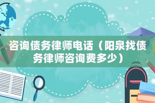 咨詢債務(wù)律師電話（陽(yáng)泉找債務(wù)律師咨詢費(fèi)多少）