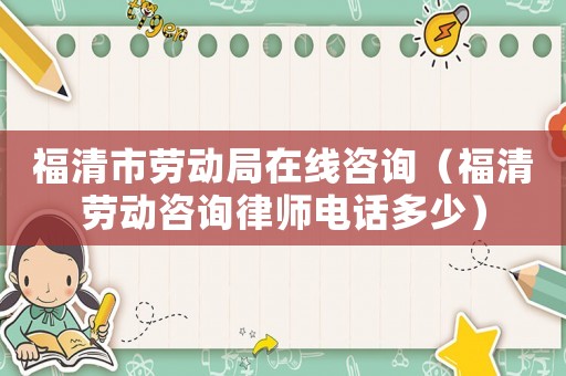 福清市勞動(dòng)局在線咨詢（福清勞動(dòng)咨詢律師電話多少）