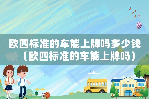 歐四標(biāo)準(zhǔn)的車能上牌嗎多少錢（歐四標(biāo)準(zhǔn)的車能上牌嗎）