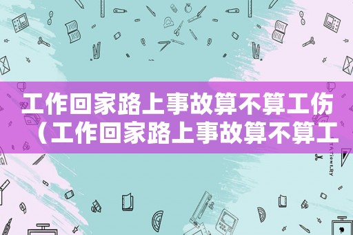 工作回家路上事故算不算工傷（工作回家路上事故算不算工傷）