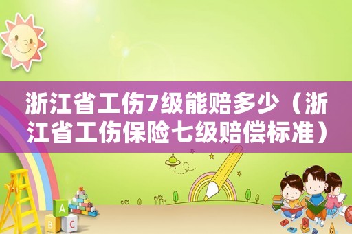 浙江省工傷7級(jí)能賠多少（浙江省工傷保險(xiǎn)七級(jí)賠償標(biāo)準(zhǔn)）