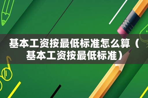 基本工資按最低標(biāo)準(zhǔn)怎么算（基本工資按最低標(biāo)準(zhǔn)）