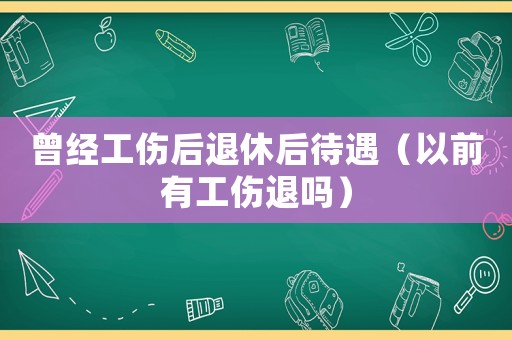 曾經(jīng)工傷后退休后待遇（以前有工傷退嗎）