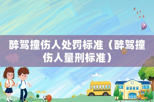 醉駕撞傷人處罰標(biāo)準(zhǔn)（醉駕撞傷人量刑標(biāo)準(zhǔn)）