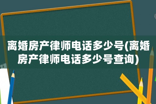 離婚房產(chǎn)律師電話多少號(離婚房產(chǎn)律師電話多少號查詢)