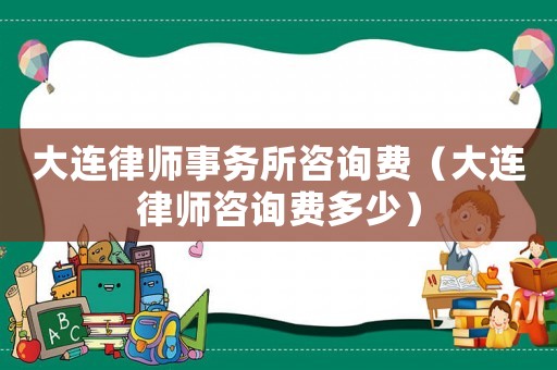大連律師事務(wù)所咨詢費（大連律師咨詢費多少）