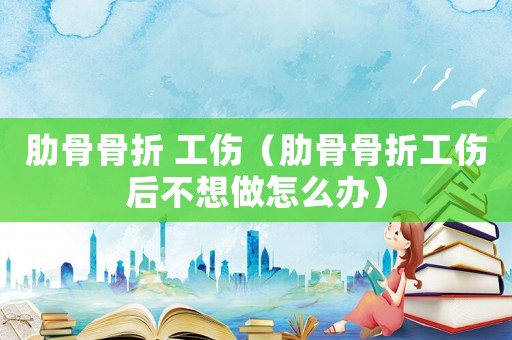 肋骨骨折 工傷（肋骨骨折工傷后不想做怎么辦）