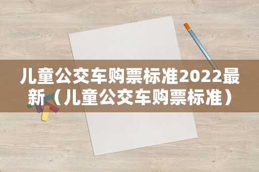 兒童公交車購票標(biāo)準(zhǔn)2022最新（兒童公交車購票標(biāo)準(zhǔn)）