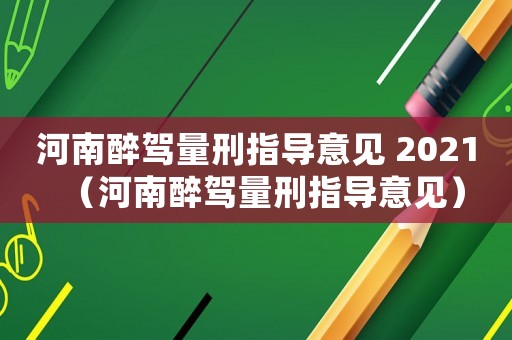 河南醉駕量刑指導(dǎo)意見(jiàn) 2021（河南醉駕量刑指導(dǎo)意見(jiàn)）