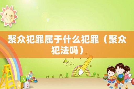 聚眾犯罪屬于什么犯罪（聚眾犯法嗎）