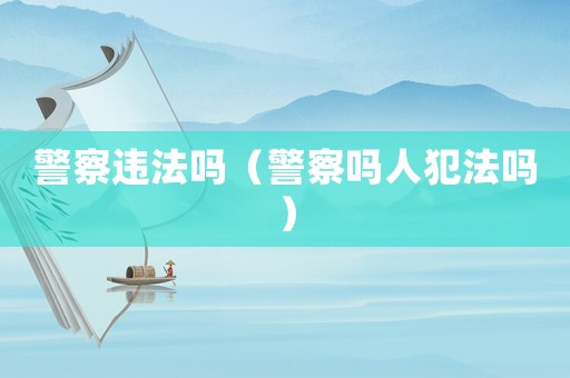 警察違法嗎（警察嗎人犯法嗎）