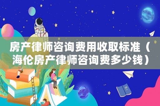 房產(chǎn)律師咨詢費用收取標準（海倫房產(chǎn)律師咨詢費多少錢）