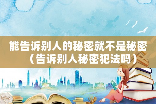 能告訴別人的秘密就不是秘密（告訴別人秘密犯法嗎）