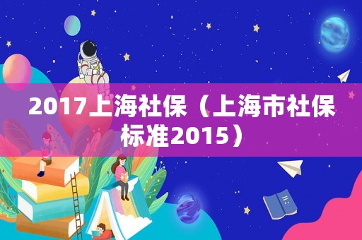 2017上海社保（上海市社保標(biāo)準(zhǔn)2015）