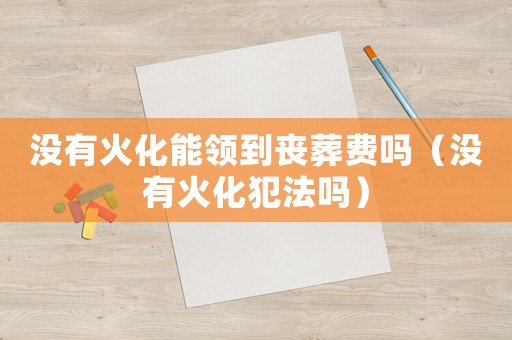 沒有火化能領(lǐng)到喪葬費嗎（沒有火化犯法嗎）