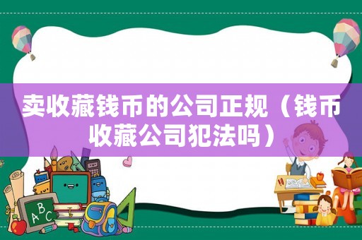 賣收藏錢幣的公司正規(guī)（錢幣收藏公司犯法嗎）