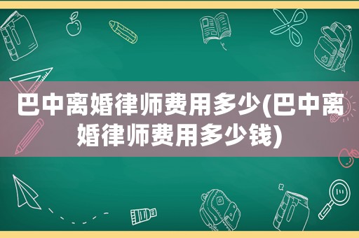 巴中離婚律師費用多少(巴中離婚律師費用多少錢)