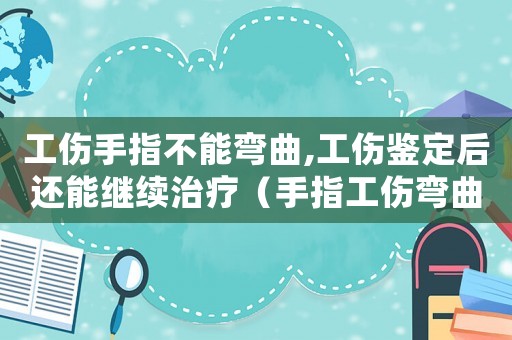 工傷手指不能彎曲,工傷鑒定后還能繼續(xù)治療（手指工傷彎曲能評殘嗎）
