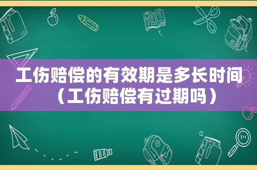 工傷賠償?shù)挠行谑嵌嚅L時間（工傷賠償有過期嗎）