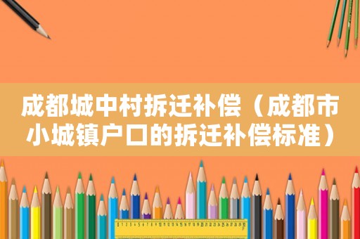 成都城中村拆遷補償（成都市小城鎮(zhèn)戶口的拆遷補償標準）