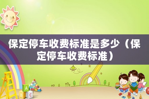 保定停車(chē)收費(fèi)標(biāo)準(zhǔn)是多少（保定停車(chē)收費(fèi)標(biāo)準(zhǔn)）