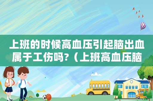 上班的時(shí)候高血壓引起腦出血屬于工傷嗎?（上班高血壓腦充血是不是工傷）