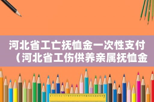 河北省工亡撫恤金一次性支付（河北省工傷供養(yǎng)親屬撫恤金年限）