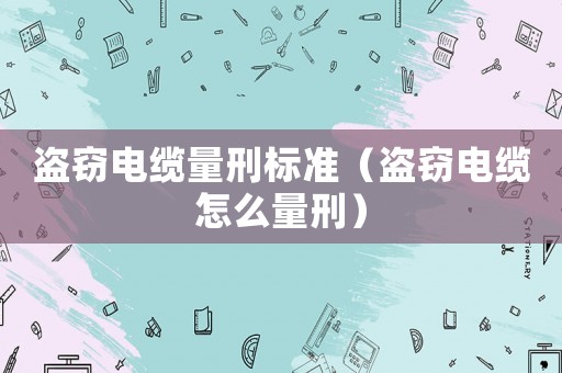 盜竊電纜量刑標(biāo)準(zhǔn)（盜竊電纜怎么量刑）