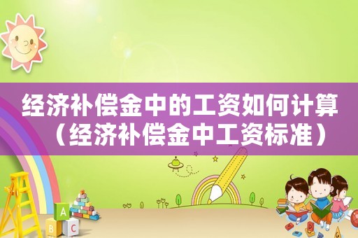 經(jīng)濟(jì)補(bǔ)償金中的工資如何計(jì)算（經(jīng)濟(jì)補(bǔ)償金中工資標(biāo)準(zhǔn)）